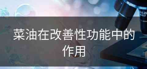 菜油在改善性功能中的作用(菜油在改善性功能中的作用是什么)